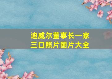 迪威尔董事长一家三口照片图片大全