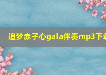 追梦赤子心gala伴奏mp3下载