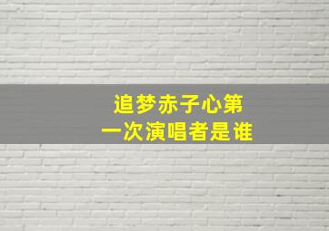 追梦赤子心第一次演唱者是谁