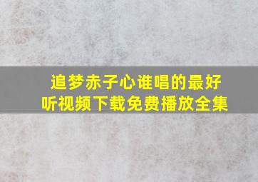 追梦赤子心谁唱的最好听视频下载免费播放全集