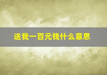 送我一百元钱什么意思