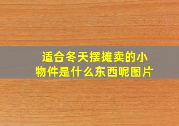 适合冬天摆摊卖的小物件是什么东西呢图片