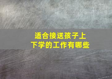 适合接送孩子上下学的工作有哪些