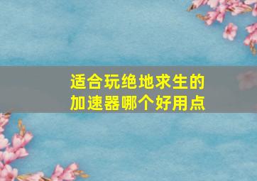 适合玩绝地求生的加速器哪个好用点