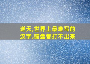 逆天,世界上最难写的汉字,键盘都打不出来