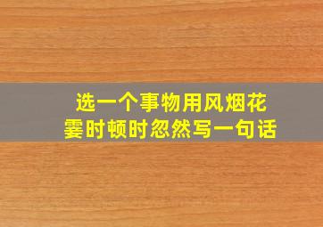 选一个事物用风烟花霎时顿时忽然写一句话