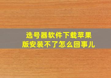 选号器软件下载苹果版安装不了怎么回事儿