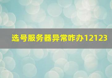 选号服务器异常咋办12123