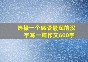 选择一个感受最深的汉字写一篇作文600字