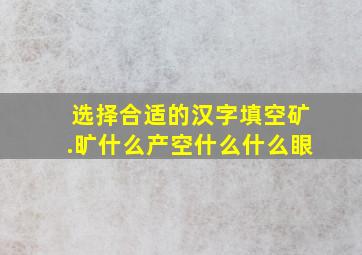 选择合适的汉字填空矿.旷什么产空什么什么眼