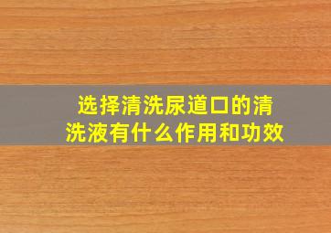 选择清洗尿道口的清洗液有什么作用和功效