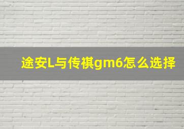 途安L与传祺gm6怎么选择