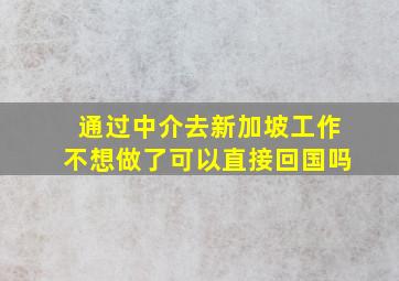 通过中介去新加坡工作不想做了可以直接回国吗