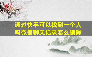 通过快手可以找到一个人吗微信聊天记录怎么删除