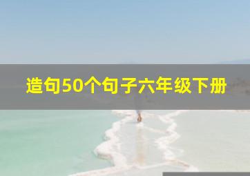 造句50个句子六年级下册