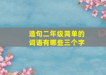 造句二年级简单的词语有哪些三个字