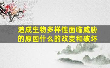 造成生物多样性面临威胁的原因什么的改变和破坏