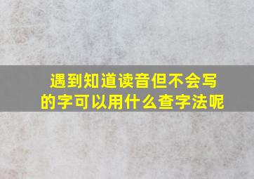 遇到知道读音但不会写的字可以用什么查字法呢