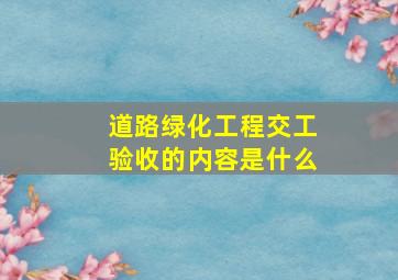 道路绿化工程交工验收的内容是什么