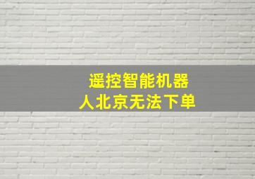 遥控智能机器人北京无法下单