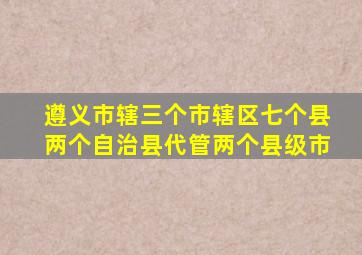 遵义市辖三个市辖区七个县两个自治县代管两个县级市