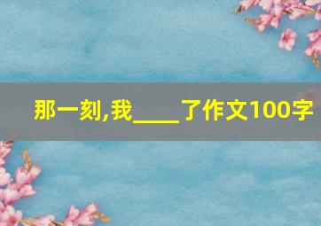 那一刻,我____了作文100字