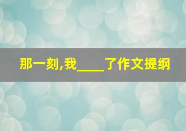 那一刻,我____了作文提纲