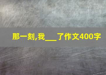 那一刻,我___了作文400字