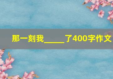 那一刻我_____了400字作文