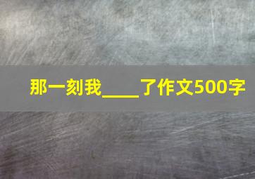 那一刻我____了作文500字