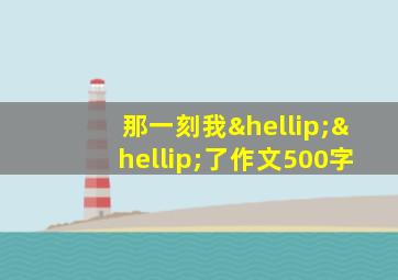 那一刻我……了作文500字