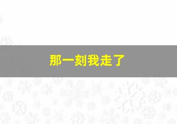 那一刻我走了