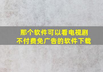 那个软件可以看电视剧不付费免广告的软件下载