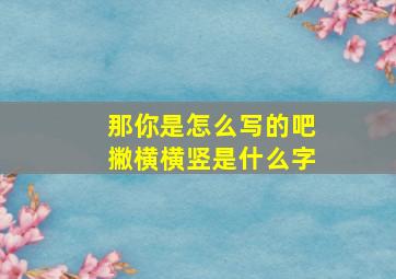 那你是怎么写的吧撇横横竖是什么字