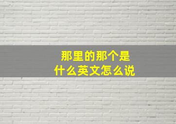 那里的那个是什么英文怎么说