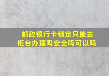 邮政银行卡锁定只能去柜台办理吗安全吗可以吗