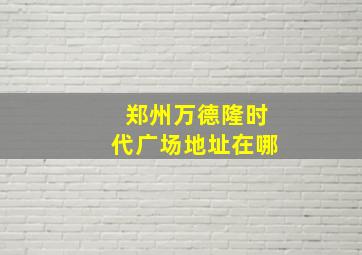 郑州万德隆时代广场地址在哪