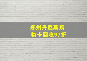 郑州丹尼斯购物卡回收97折