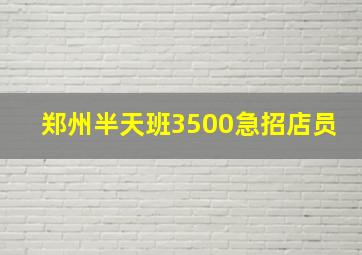 郑州半天班3500急招店员