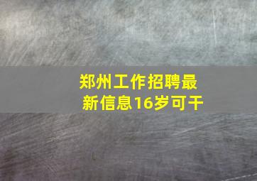 郑州工作招聘最新信息16岁可干