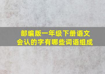 部编版一年级下册语文会认的字有哪些词语组成