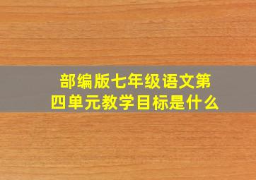 部编版七年级语文第四单元教学目标是什么