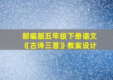 部编版五年级下册语文《古诗三首》教案设计