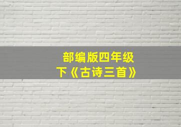 部编版四年级下《古诗三首》