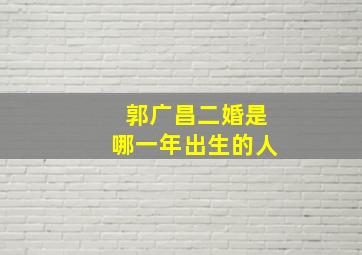 郭广昌二婚是哪一年出生的人