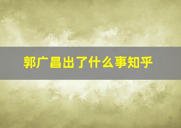 郭广昌出了什么事知乎