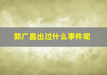 郭广昌出过什么事件呢