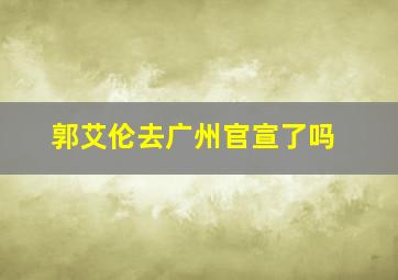 郭艾伦去广州官宣了吗