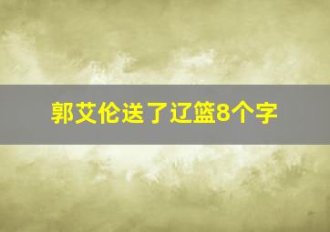 郭艾伦送了辽篮8个字