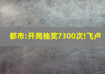 都市:开局抽奖7300次!飞卢